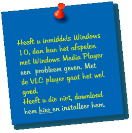 Heeft u inmiddels Windows 10, dan kan het afspelen met Windows Media Player een  probleem geven. Met de VLC player gaat het wel goed. Heeft u die niet, download hem hier en installeer hem.