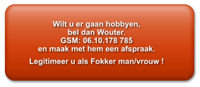 Wilt u er gaan hobbyen,  bel dan Wouter. GSM: 06.10.178 785  en maak met hem een afspraak.Legitimeer u als Fokker man/vrouw !